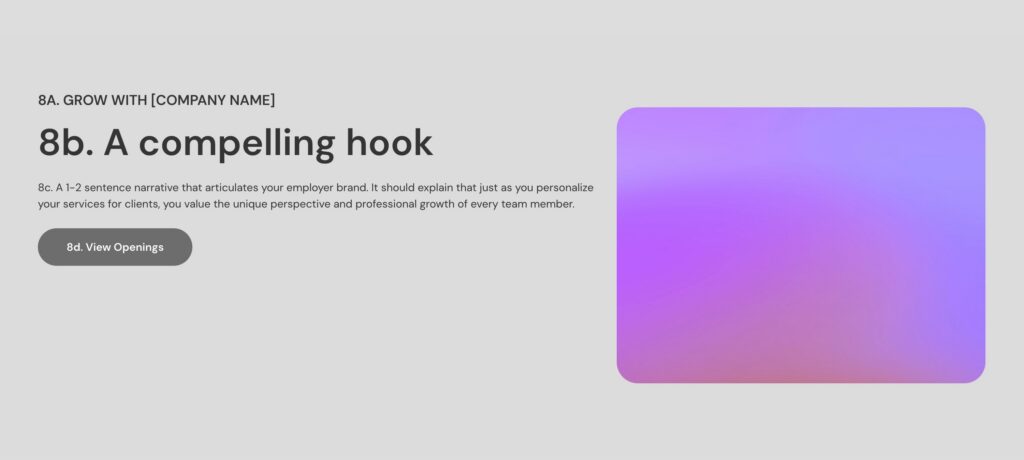 Section titled "8b. A compelling hook" with a subheading "8A. GROW WITH [COMPANY NAME]" above it. Below the main title, there is a smaller text explaining that a 1-2 sentence narrative should articulate the employer brand, emphasizing personalized services for clients and valuing the unique perspective and professional growth of every team member. To the left, there is a gray button labeled "8d. View Openings." On the right side, there is a rounded rectangle with a gradient background in shades of purple and pink. The overall background is light gray.